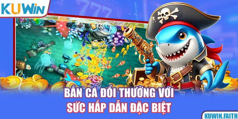 Bắn cá đổi thưởng với sức hấp dẫn đặc biệt